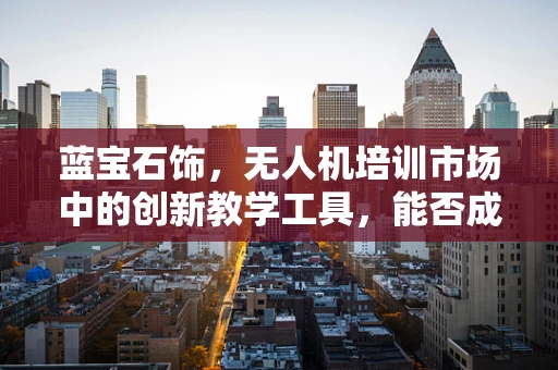 蓝宝石饰，无人机培训市场中的创新教学工具，能否成为新宠？