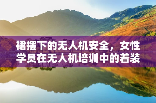 裙摆下的无人机安全，女性学员在无人机培训中的着装规范