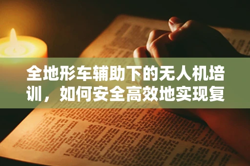 全地形车辅助下的无人机培训，如何安全高效地实现复杂地形飞行？