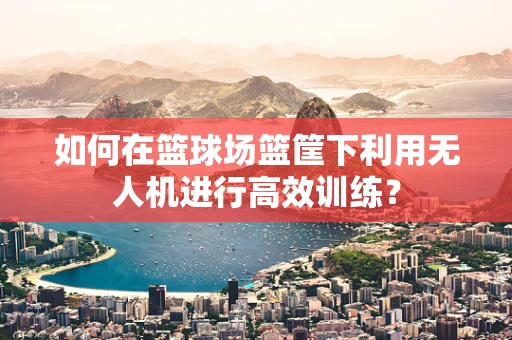 如何在篮球场篮筐下利用无人机进行高效训练？