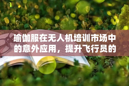 瑜伽服在无人机培训市场中的意外应用，提升飞行员的空中瑜伽体验？