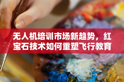 无人机培训市场新趋势，红宝石技术如何重塑飞行教育？