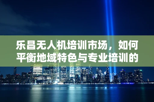 乐昌无人机培训市场，如何平衡地域特色与专业培训的融合？