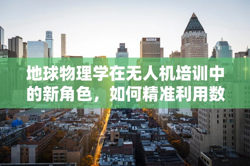 地球物理学在无人机培训中的新角色，如何精准利用数据提升勘探效率？