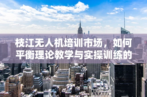枝江无人机培训市场，如何平衡理论教学与实操训练的挑战？