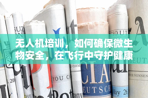 无人机培训，如何确保微生物安全，在飞行中守护健康？