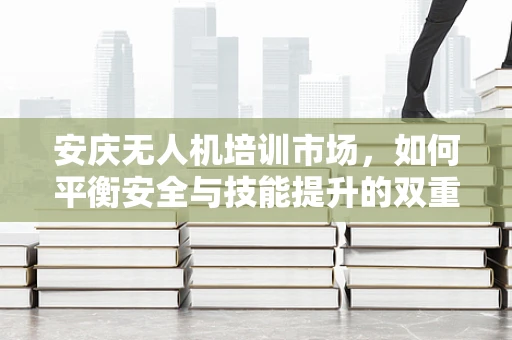 安庆无人机培训市场，如何平衡安全与技能提升的双重需求？