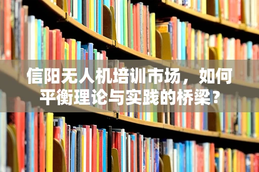 信阳无人机培训市场，如何平衡理论与实践的桥梁？