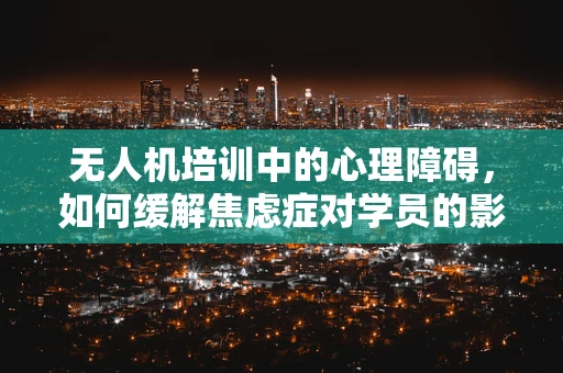 无人机培训中的心理障碍，如何缓解焦虑症对学员的影响？
