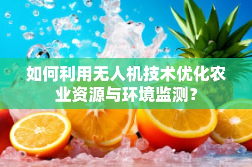 如何利用无人机技术优化农业资源与环境监测？