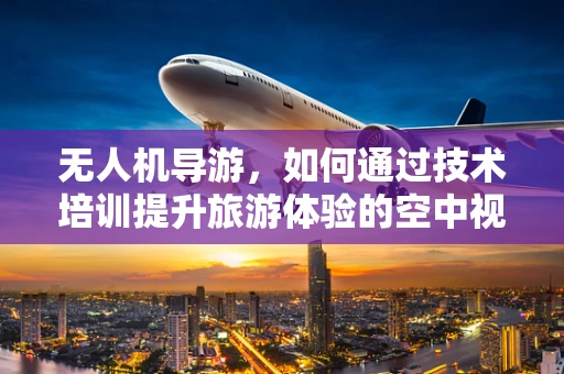 无人机导游，如何通过技术培训提升旅游体验的空中视角？