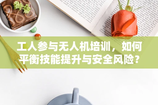 工人参与无人机培训，如何平衡技能提升与安全风险？