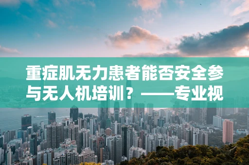 重症肌无力患者能否安全参与无人机培训？——专业视角下的安全考量