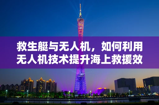 救生艇与无人机，如何利用无人机技术提升海上救援效率？