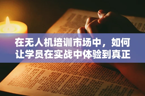 在无人机培训市场中，如何让学员在实战中体验到真正的‘欣慰’？