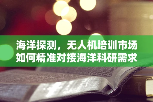海洋探测，无人机培训市场如何精准对接海洋科研需求？