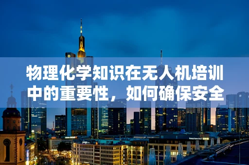 物理化学知识在无人机培训中的重要性，如何确保安全飞行？
