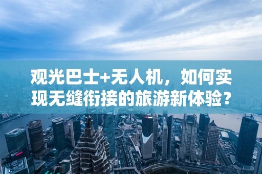 观光巴士+无人机，如何实现无缝衔接的旅游新体验？