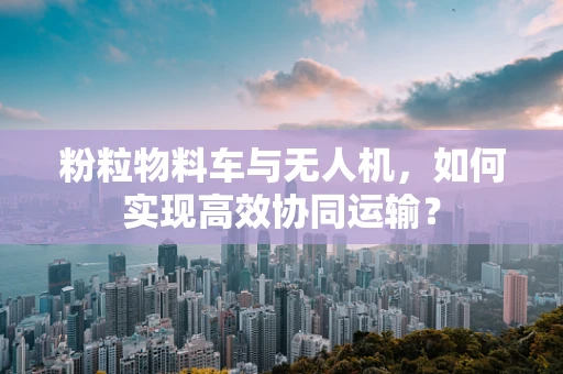 粉粒物料车与无人机，如何实现高效协同运输？
