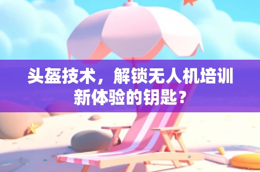 头盔技术，解锁无人机培训新体验的钥匙？