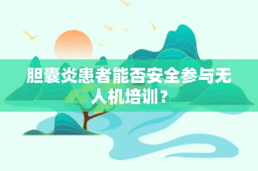 胆囊炎患者能否安全参与无人机培训？
