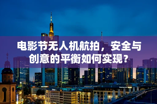 电影节无人机航拍，安全与创意的平衡如何实现？