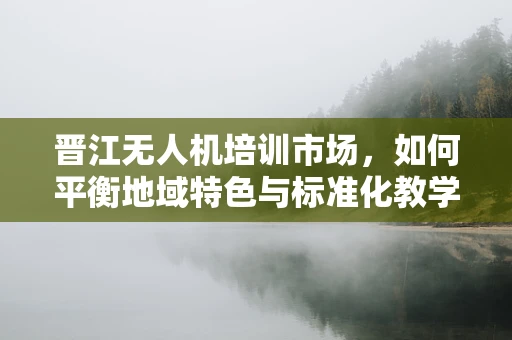晋江无人机培训市场，如何平衡地域特色与标准化教学？