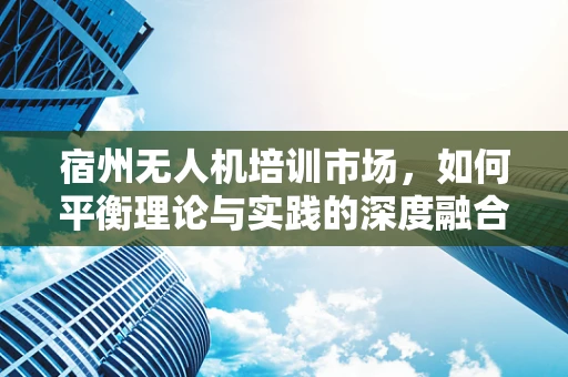 宿州无人机培训市场，如何平衡理论与实践的深度融合？
