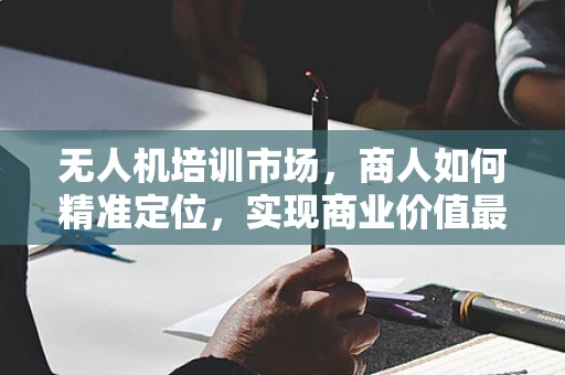 无人机培训市场，商人如何精准定位，实现商业价值最大化？