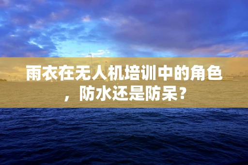 雨衣在无人机培训中的角色，防水还是防呆？