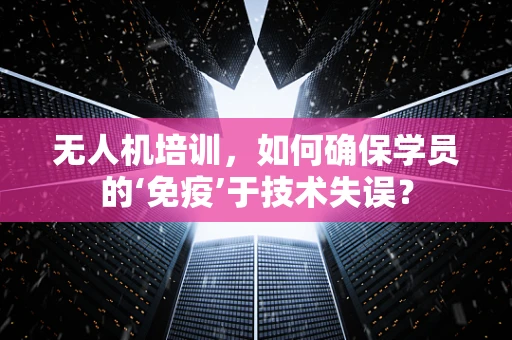 无人机培训，如何确保学员的‘免疫’于技术失误？
