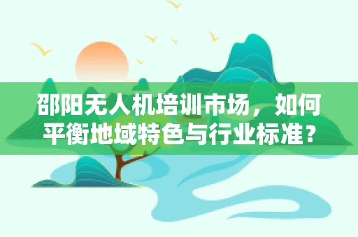 邵阳无人机培训市场，如何平衡地域特色与行业标准？