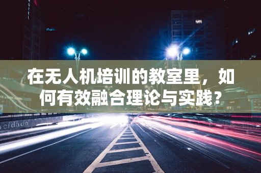 在无人机培训的教室里，如何有效融合理论与实践？