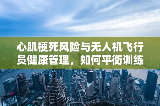 心肌梗死风险与无人机飞行员健康管理，如何平衡训练强度与健康安全？