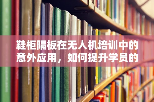 鞋柜隔板在无人机培训中的意外应用，如何提升学员的地面安全意识？
