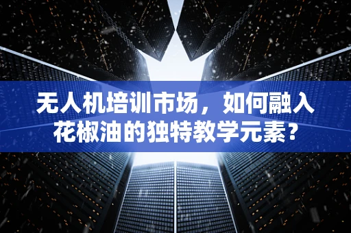 无人机培训市场，如何融入花椒油的独特教学元素？