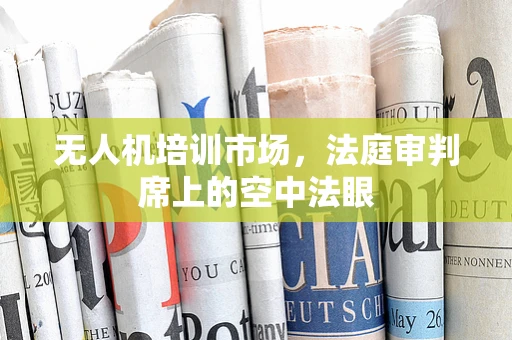 无人机培训市场，法庭审判席上的空中法眼