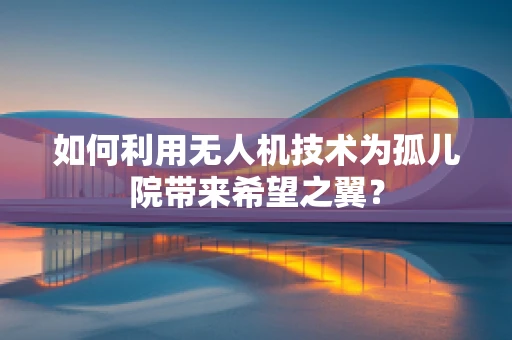 如何利用无人机技术为孤儿院带来希望之翼？