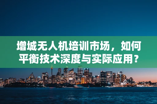增城无人机培训市场，如何平衡技术深度与实际应用？
