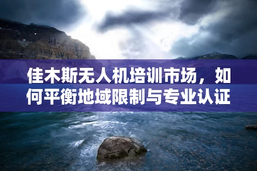 佳木斯无人机培训市场，如何平衡地域限制与专业认证的挑战？