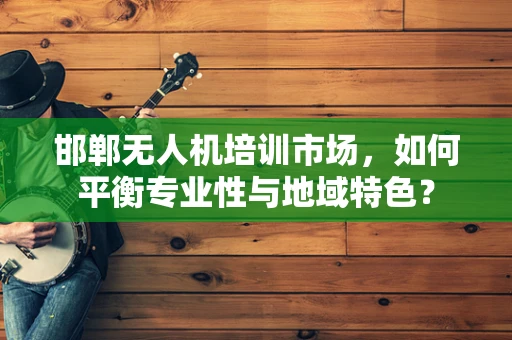 邯郸无人机培训市场，如何平衡专业性与地域特色？