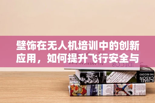壁饰在无人机培训中的创新应用，如何提升飞行安全与视觉吸引力？
