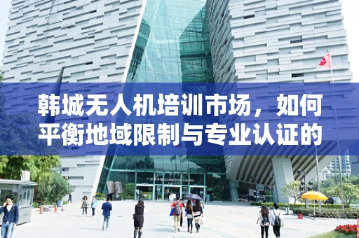 韩城无人机培训市场，如何平衡地域限制与专业认证的挑战？