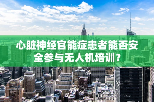 心脏神经官能症患者能否安全参与无人机培训？