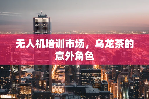 无人机培训市场，乌龙茶的意外角色