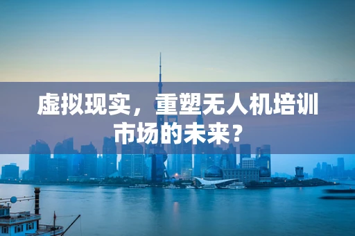 虚拟现实，重塑无人机培训市场的未来？
