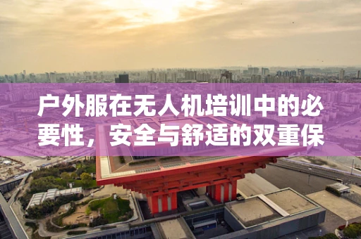 户外服在无人机培训中的必要性，安全与舒适的双重保障