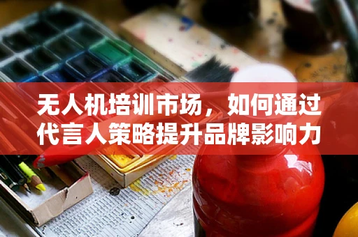 无人机培训市场，如何通过代言人策略提升品牌影响力？