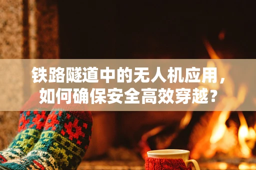 铁路隧道中的无人机应用，如何确保安全高效穿越？