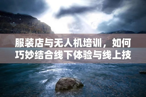 服装店与无人机培训，如何巧妙结合线下体验与线上技能？
